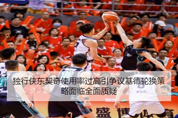 独行侠东契奇使用率过高引争议基德轮换策略面临全面质疑
