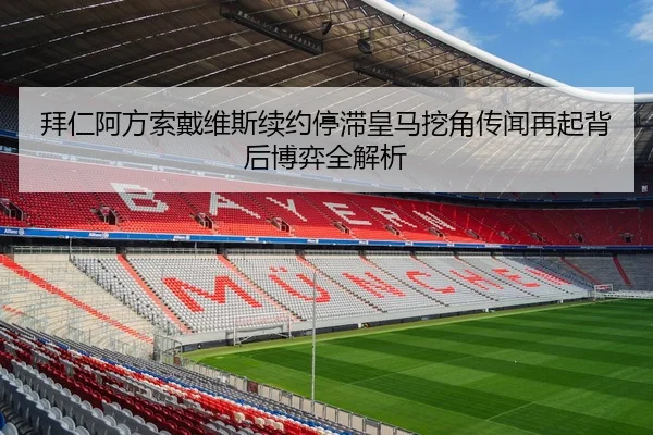 拜仁阿方索戴维斯续约停滞皇马挖角传闻再起背后博弈全解析