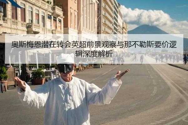 奥斯梅恩潜在转会英超前景观察与那不勒斯要价逻辑深度解析