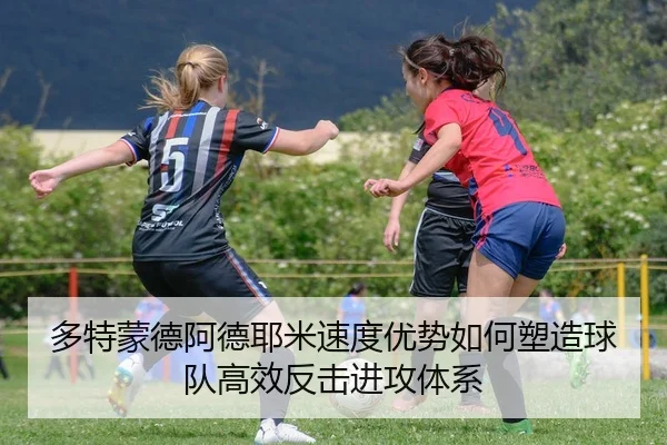 多特蒙德阿德耶米速度优势如何塑造球队高效反击进攻体系