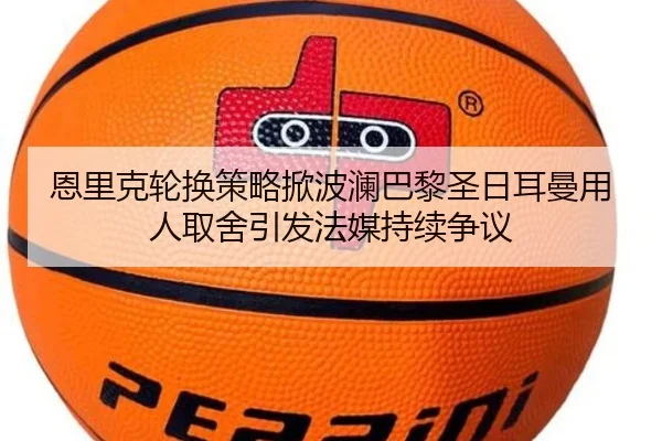 恩里克轮换策略掀波澜巴黎圣日耳曼用人取舍引发法媒持续争议