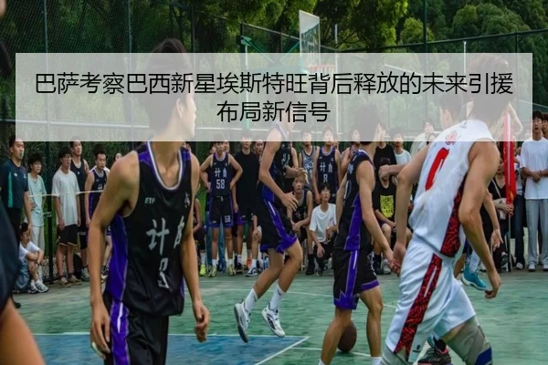巴萨考察巴西新星埃斯特旺背后释放的未来引援布局新信号