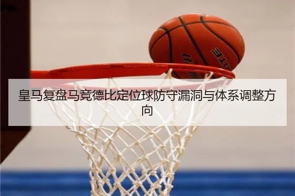 皇马复盘马竞德比定位球防守漏洞与体系调整方向