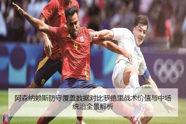 阿森纳赖斯防守覆盖数据对比罗德里战术价值与中场统治全景解析