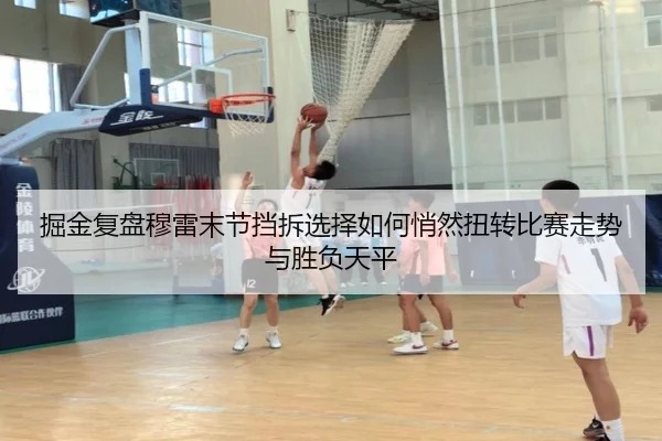 掘金复盘穆雷末节挡拆选择如何悄然扭转比赛走势与胜负天平