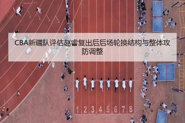 CBA新疆队评估赵睿复出后后场轮换结构与整体攻防调整