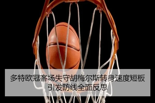 多特欧冠客场失守胡梅尔斯转身速度短板引发防线全面反思