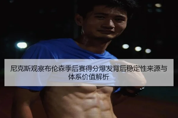 尼克斯观察布伦森季后赛得分爆发背后稳定性来源与体系价值解析