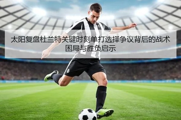 太阳复盘杜兰特关键时刻单打选择争议背后的战术困局与胜负启示