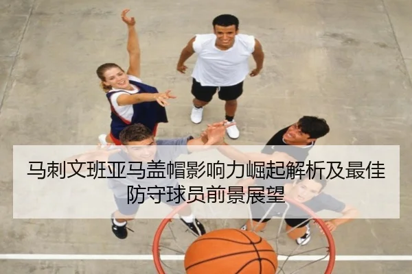 马刺文班亚马盖帽影响力崛起解析及最佳防守球员前景展望
