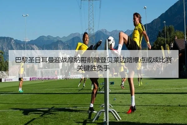 巴黎圣日耳曼迎战摩纳哥前瞻登贝莱边路爆点或成比赛关键胜负手