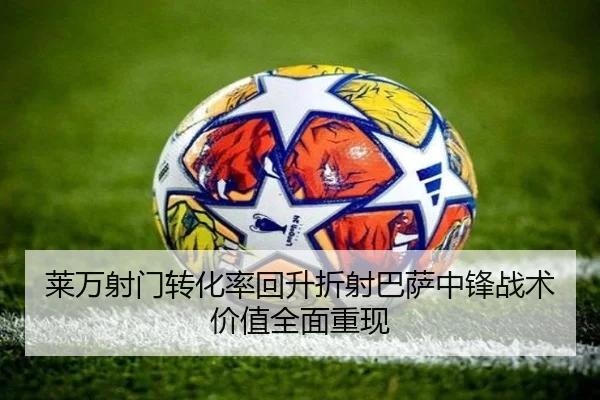 莱万射门转化率回升折射巴萨中锋战术价值全面重现