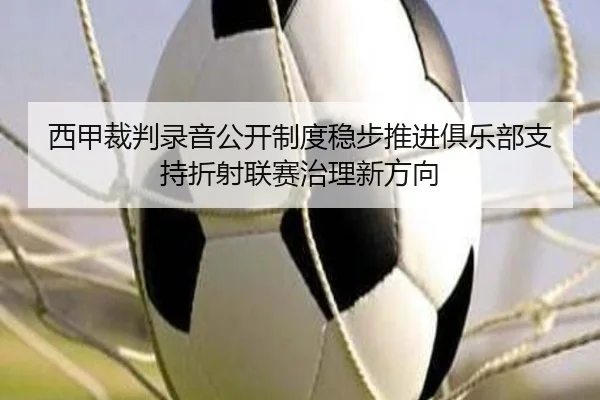 西甲裁判录音公开制度稳步推进俱乐部支持折射联赛治理新方向